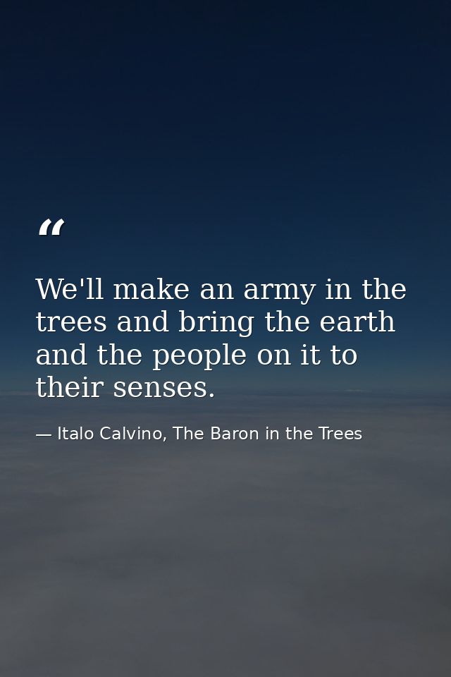 We'll make an army in the trees and bring the earth and the people on it to their senses. — Italo Calvino, The Baron in the Trees