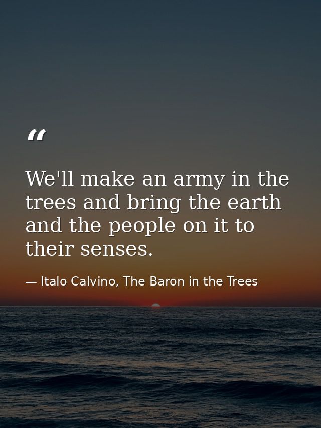 We'll make an army in the trees and bring the earth and the people on it to their senses. — Italo Calvino, The Baron in the Trees