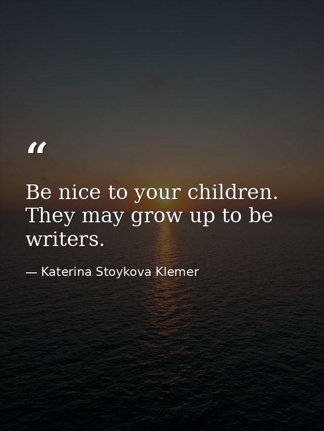 Be nice to your children. They may grow up to be writers. — Katerina Stoykova Klemer