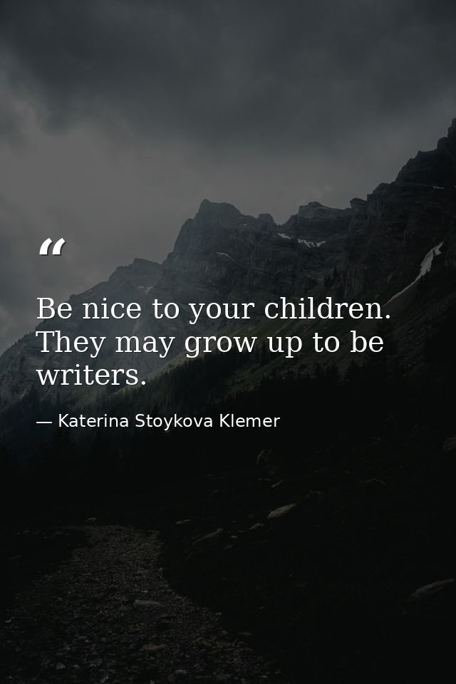 Be nice to your children. They may grow up to be writers. — Katerina Stoykova Klemer