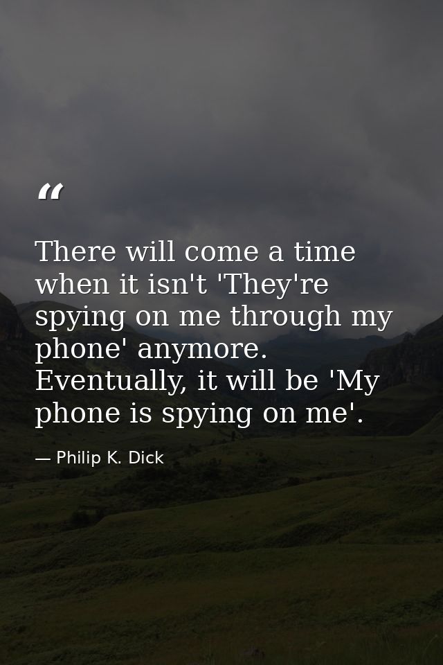 There will come a time when it isn't 'They're spying on me through my phone' anymore. Eventually, it will be 'My phone i — Philip K. Dick