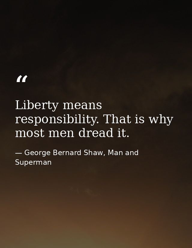 Liberty means responsibility. That is why most men dread it. — George Bernard Shaw, Man and Superman