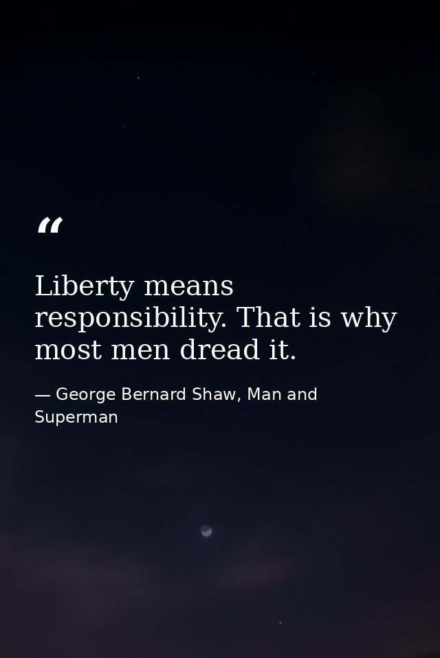 Liberty means responsibility. That is why most men dread it. — George Bernard Shaw, Man and Superman