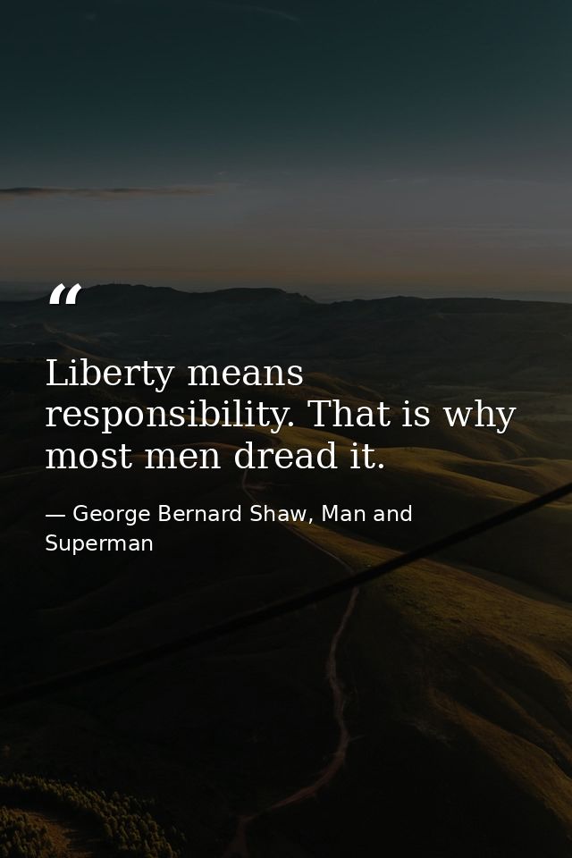 Liberty means responsibility. That is why most men dread it. — George Bernard Shaw, Man and Superman