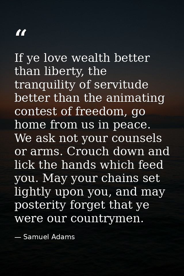If ye love wealth better than liberty, the tranquility of servitude better than the animating contest of freedom, go hom — Samuel Adams