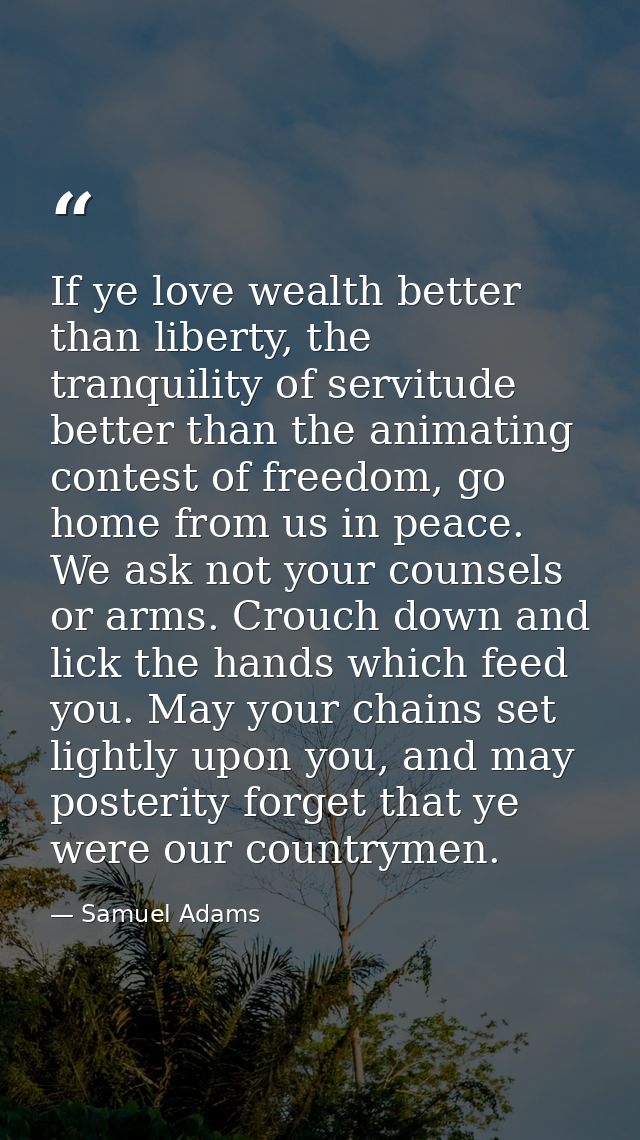 If ye love wealth better than liberty, the tranquility of servitude better than the animating contest of freedom, go hom — Samuel Adams