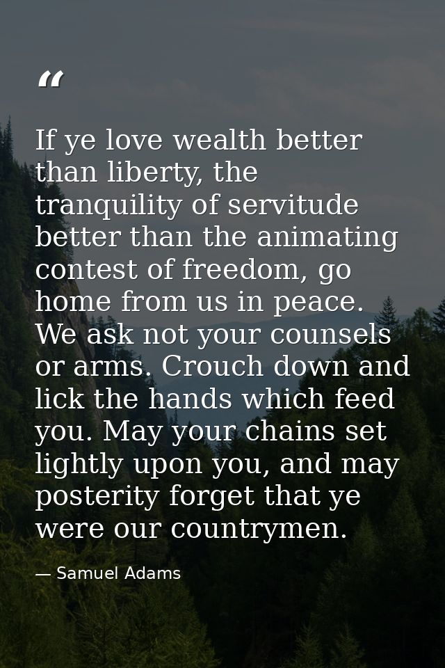 If ye love wealth better than liberty, the tranquility of servitude better than the animating contest of freedom, go hom — Samuel Adams