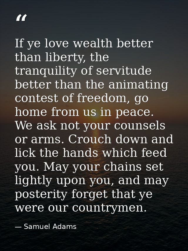 If ye love wealth better than liberty, the tranquility of servitude better than the animating contest of freedom, go hom — Samuel Adams
