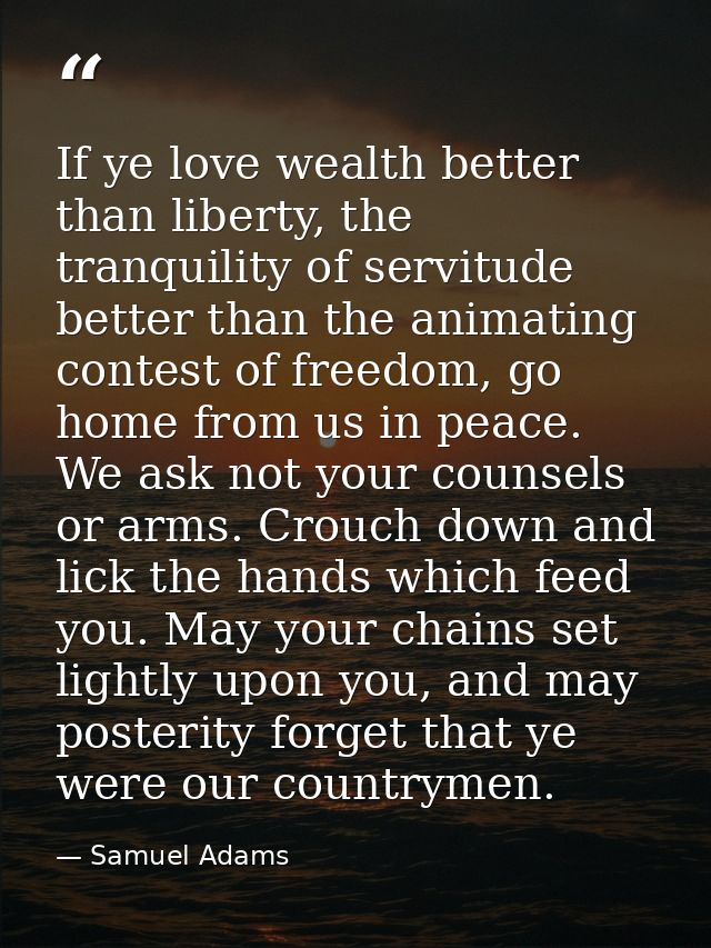 If ye love wealth better than liberty, the tranquility of servitude better than the animating contest of freedom, go hom — Samuel Adams