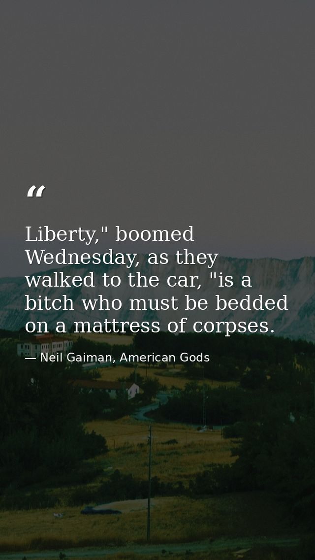 Liberty," boomed Wednesday, as they walked to the car, "is a bitch who must be bedded on a mattress of corpses. — Neil Gaiman, American Gods