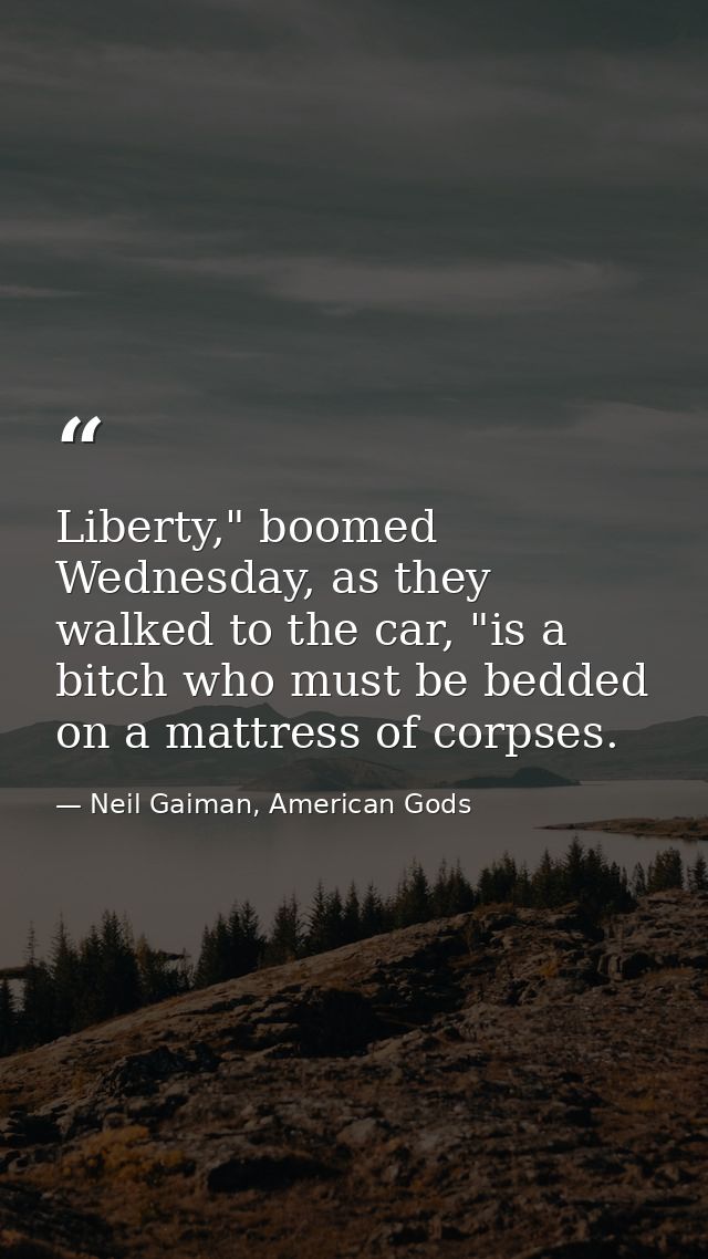 Liberty," boomed Wednesday, as they walked to the car, "is a bitch who must be bedded on a mattress of corpses. — Neil Gaiman, American Gods