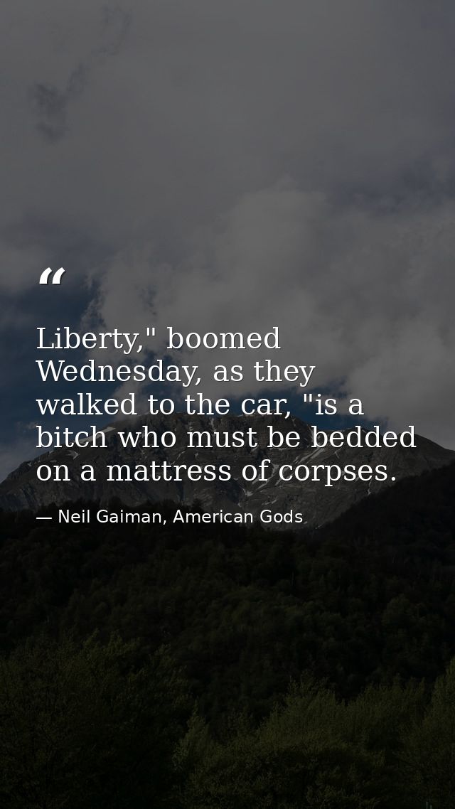 Liberty," boomed Wednesday, as they walked to the car, "is a bitch who must be bedded on a mattress of corpses. — Neil Gaiman, American Gods