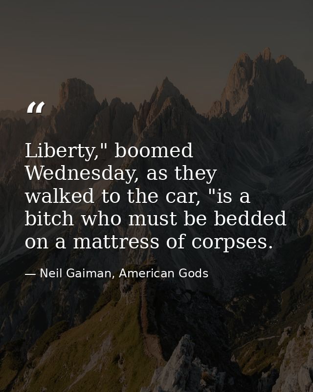 Liberty," boomed Wednesday, as they walked to the car, "is a bitch who must be bedded on a mattress of corpses. — Neil Gaiman, American Gods