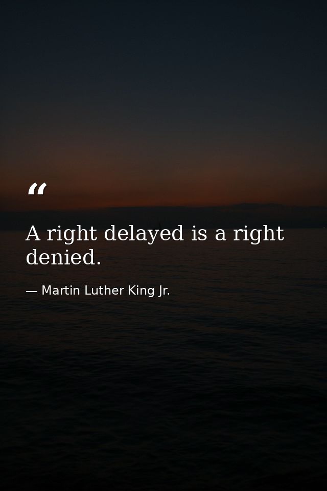 A right delayed is a right denied. — Martin Luther King Jr.