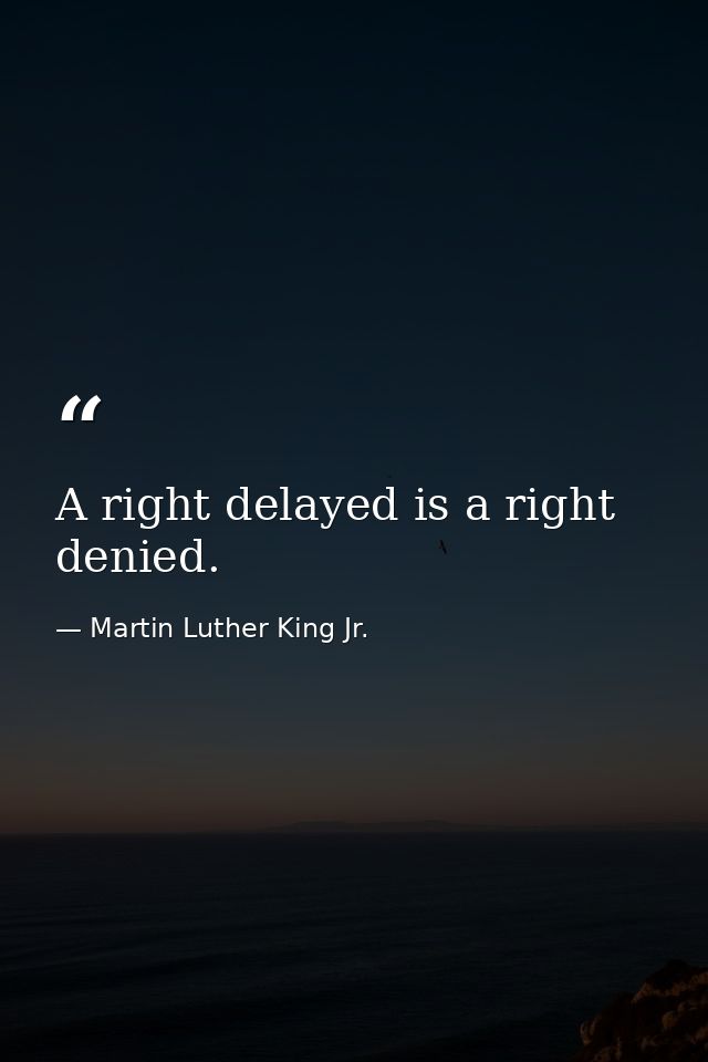 A right delayed is a right denied. — Martin Luther King Jr.