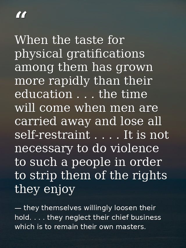 When the taste for physical gratifications among them has grown more rapidly than their education . . . the time will co — they themselves willingly loosen their hold. . . . they neglect their chief business which is to remain their own masters.