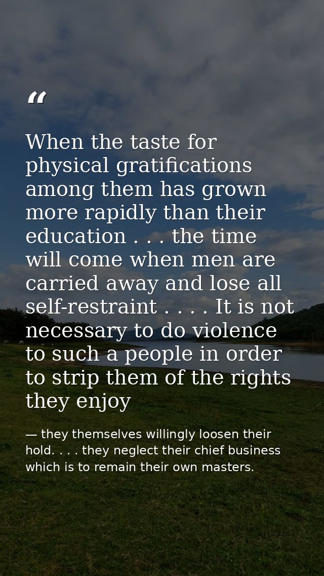 When the taste for physical gratifications among them has grown more rapidly than their education . . . the time will co — they themselves willingly loosen their hold. . . . they neglect their chief business which is to remain their own masters.