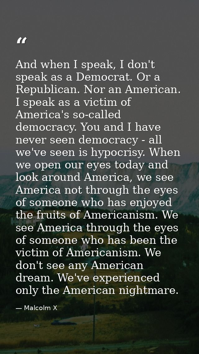And when I speak, I don't speak as a Democrat. Or a Republican. Nor an American. I speak as a victim of America's so-cal — Malcolm X