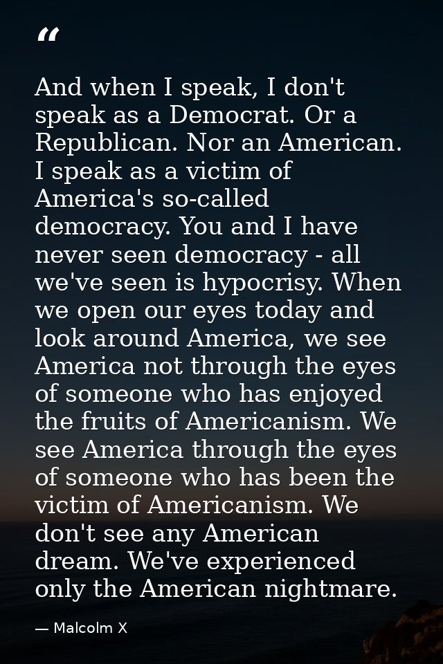 And when I speak, I don't speak as a Democrat. Or a Republican. Nor an American. I speak as a victim of America's so-cal — Malcolm X