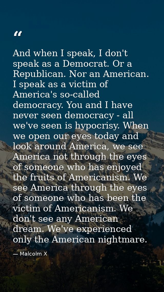 And when I speak, I don't speak as a Democrat. Or a Republican. Nor an American. I speak as a victim of America's so-cal — Malcolm X