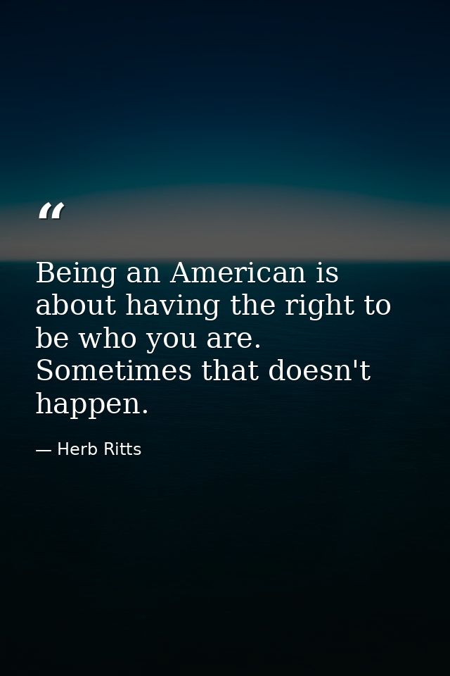 Being an American is about having the right to be who you are. Sometimes that doesn't happen. — Herb Ritts