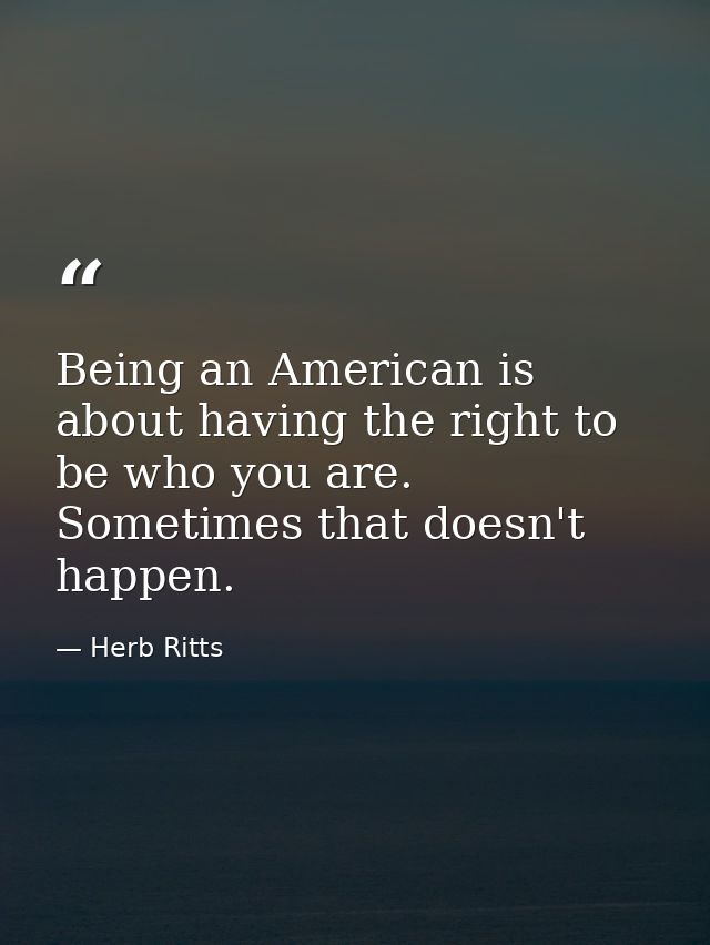 Being an American is about having the right to be who you are. Sometimes that doesn't happen. — Herb Ritts