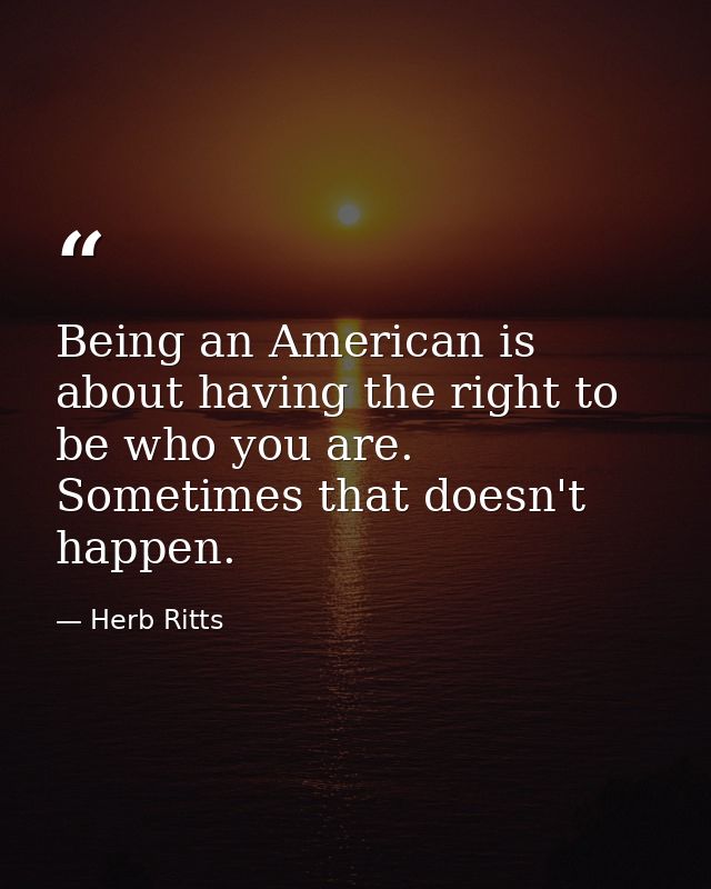 Being an American is about having the right to be who you are. Sometimes that doesn't happen. — Herb Ritts