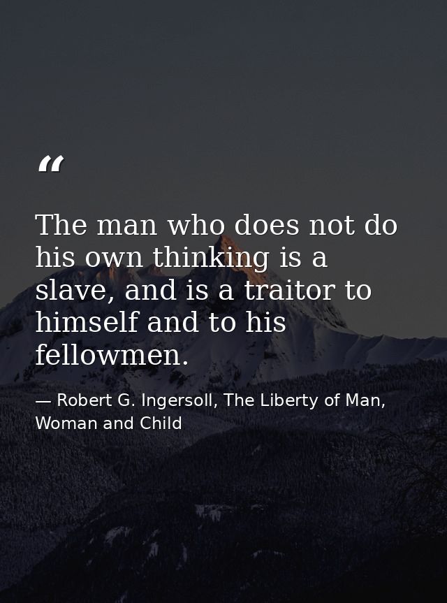 The man who does not do his own thinking is a slave, and is a traitor to himself and to his fellowmen. — Robert G. Ingersoll, The Liberty of Man, Woman and Child
