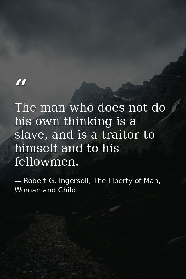 The man who does not do his own thinking is a slave, and is a traitor to himself and to his fellowmen. — Robert G. Ingersoll, The Liberty of Man, Woman and Child