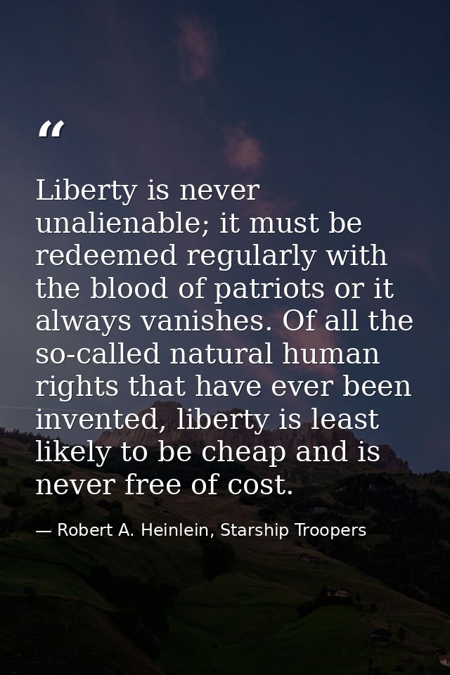 Liberty is never unalienable; it must be redeemed regularly with the blood of patriots or it always vanishes. Of all the — Robert A. Heinlein, Starship Troopers