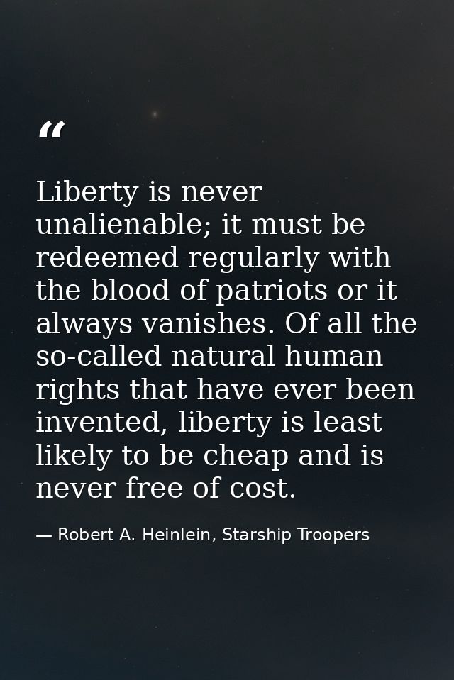 Liberty is never unalienable; it must be redeemed regularly with the blood of patriots or it always vanishes. Of all the — Robert A. Heinlein, Starship Troopers