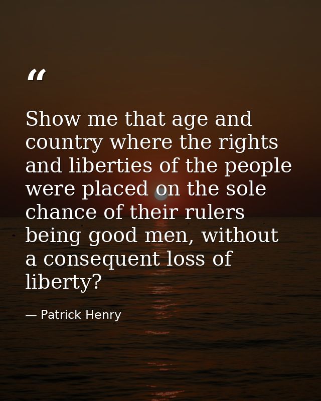 Show me that age and country where the rights and liberties of the people were placed on the sole chance of their rulers — Patrick Henry
