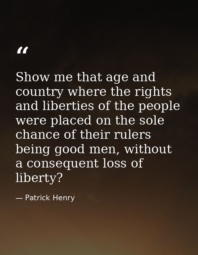Show me that age and country where the rights and liberties of the people were placed on the sole chance of their rulers — Patrick Henry