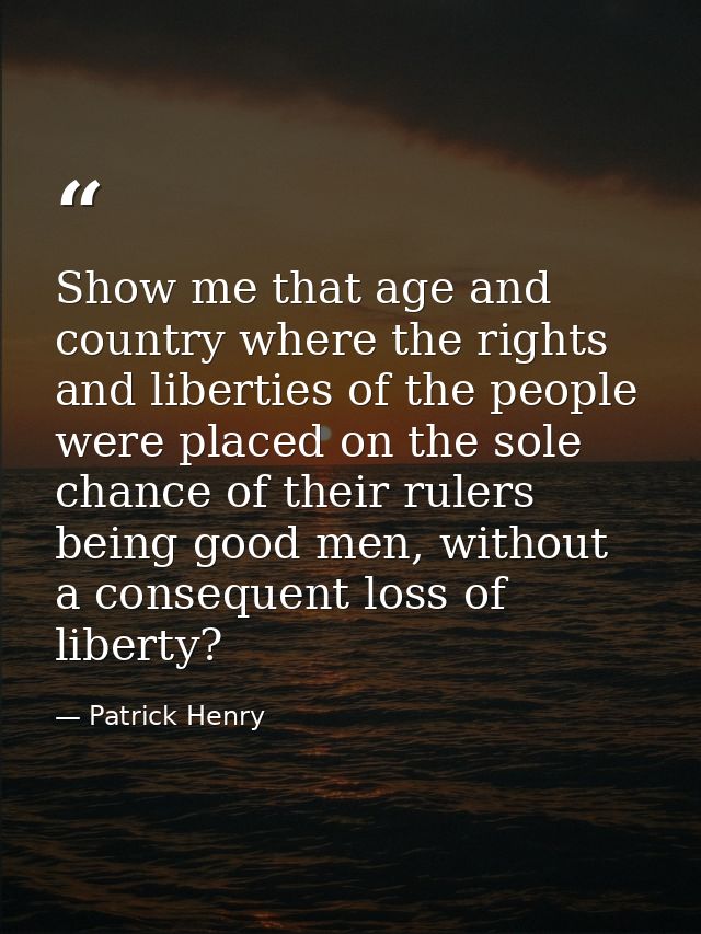 Show me that age and country where the rights and liberties of the people were placed on the sole chance of their rulers — Patrick Henry