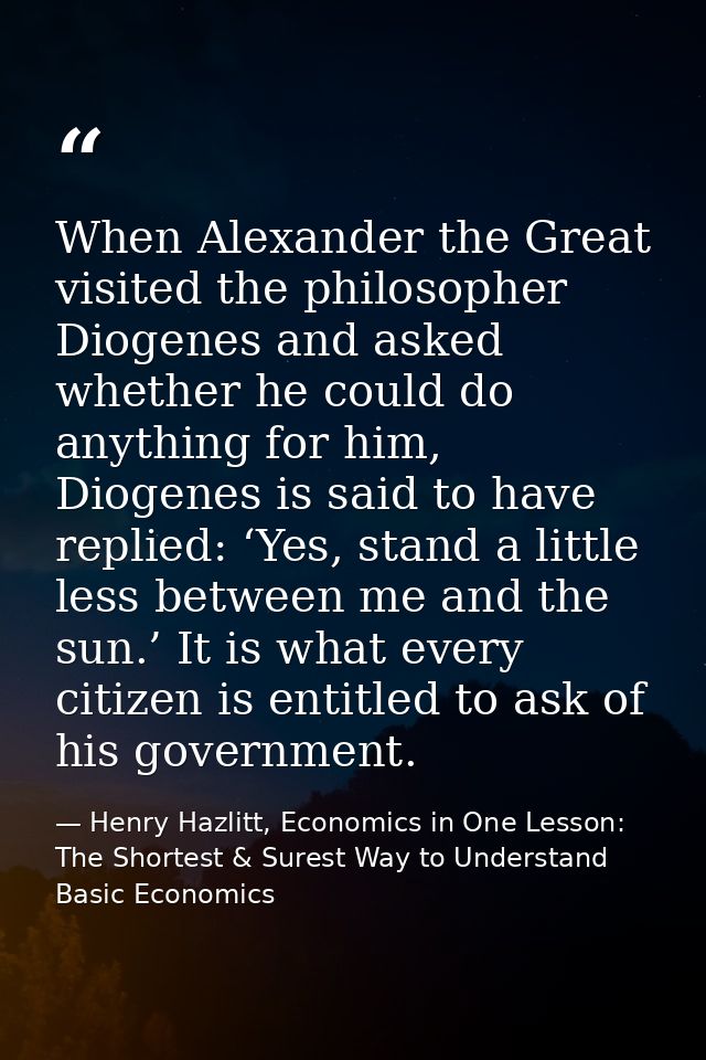 When Alexander the Great visited the philosopher Diogenes and asked whether he could do anything for him, Diogenes is sa — Henry Hazlitt, Economics in One Lesson: The Shortest & Surest Way to Understand Basic Economics