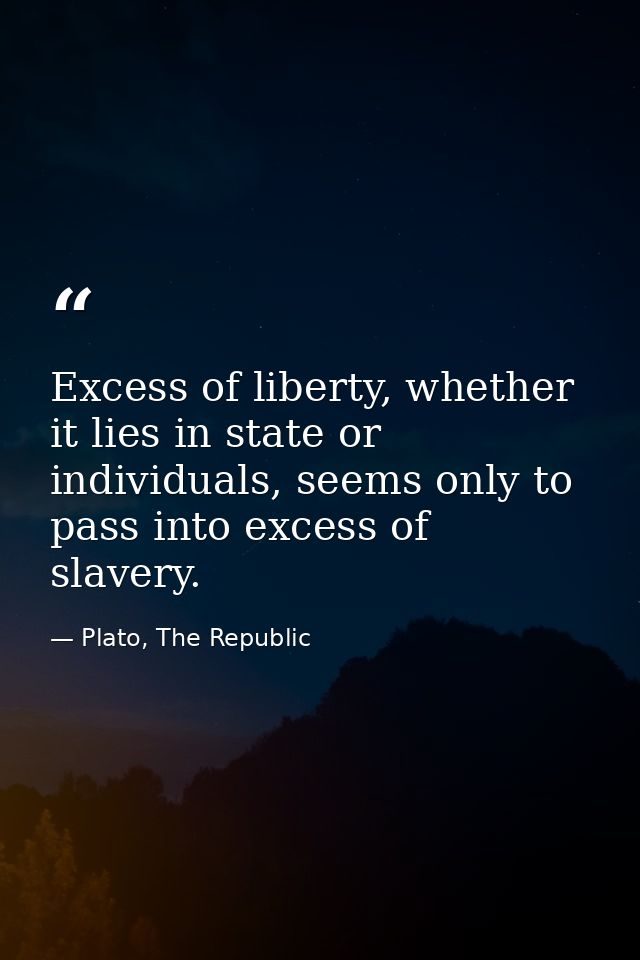 Excess of liberty, whether it lies in state or individuals, seems only to pass into excess of slavery. — Plato, The Republic