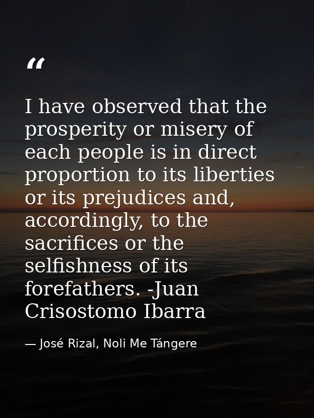 I have observed that the prosperity or misery of each people is in direct proportion to its liberties or its prejudices  — José Rizal, Noli Me Tángere