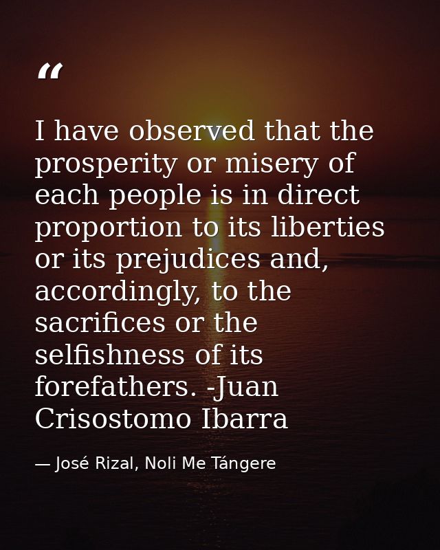 I have observed that the prosperity or misery of each people is in direct proportion to its liberties or its prejudices  — José Rizal, Noli Me Tángere