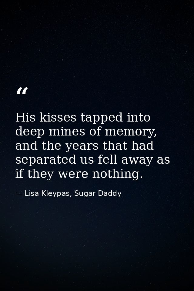 His kisses tapped into deep mines of memory, and the years that had separated us fell away as if they were nothing. — Lisa Kleypas, Sugar Daddy