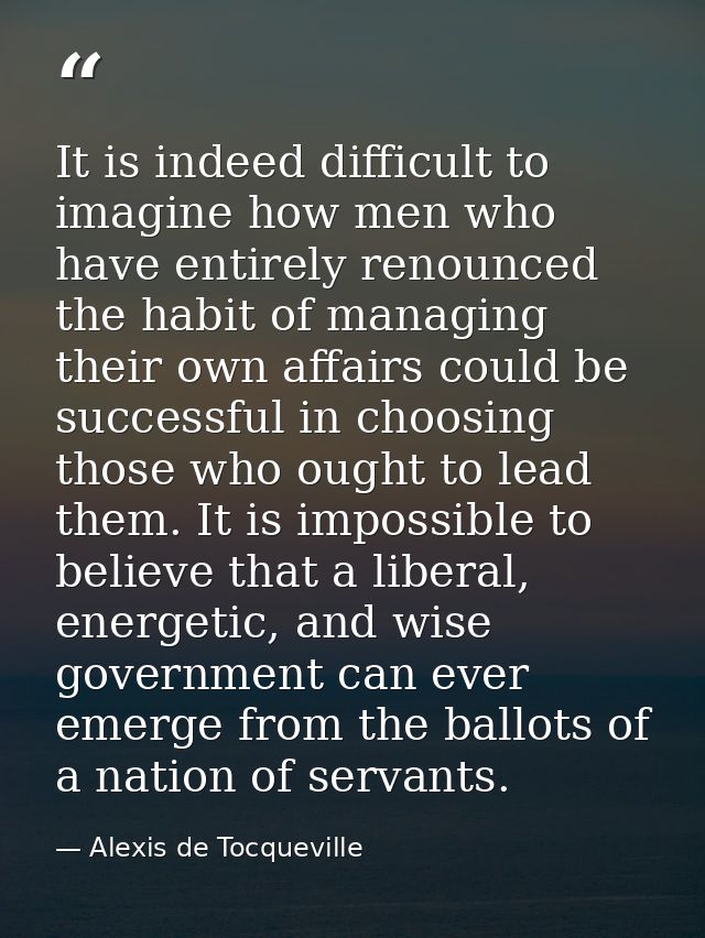 It is indeed difficult to imagine how men who have entirely renounced the habit of managing their own affairs could be s — Alexis de Tocqueville
