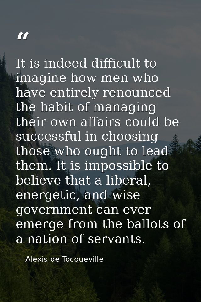 It is indeed difficult to imagine how men who have entirely renounced the habit of managing their own affairs could be s — Alexis de Tocqueville
