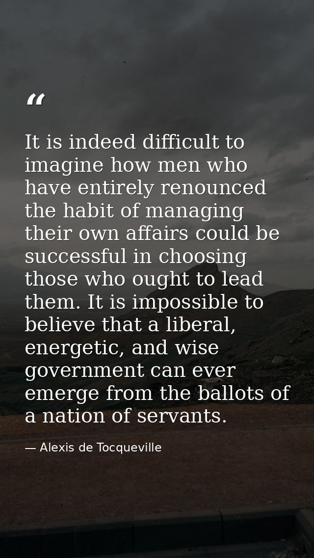 It is indeed difficult to imagine how men who have entirely renounced the habit of managing their own affairs could be s — Alexis de Tocqueville