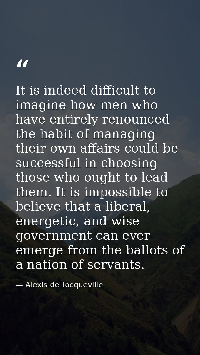 It is indeed difficult to imagine how men who have entirely renounced the habit of managing their own affairs could be s — Alexis de Tocqueville