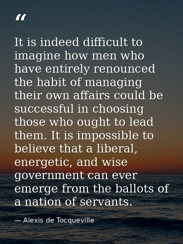 It is indeed difficult to imagine how men who have entirely renounced the habit of managing their own affairs could be s — Alexis de Tocqueville