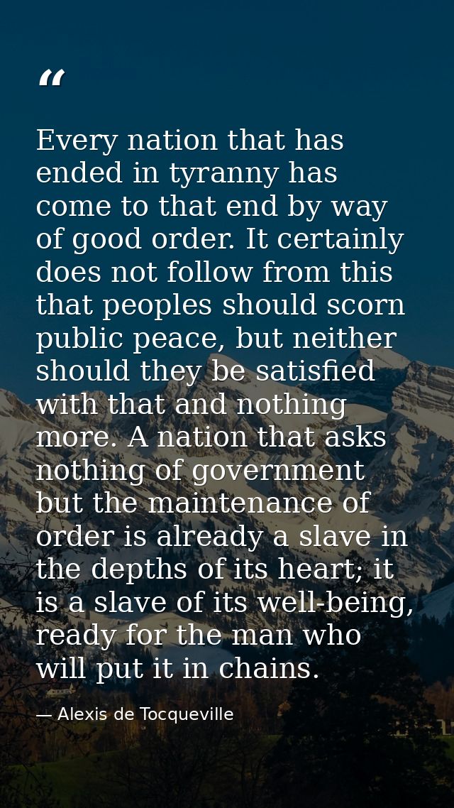 Every nation that has ended in tyranny has come to that end by way of good order. It certainly does not follow from this — Alexis de Tocqueville