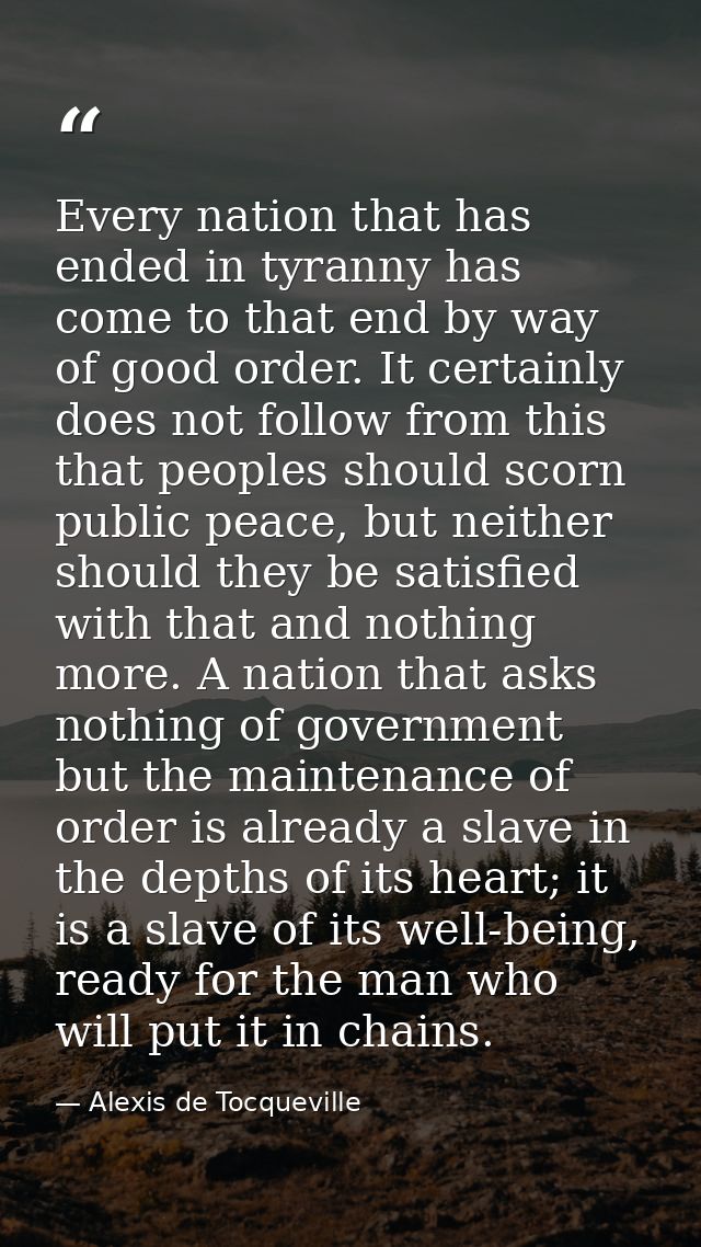 Every nation that has ended in tyranny has come to that end by way of good order. It certainly does not follow from this — Alexis de Tocqueville