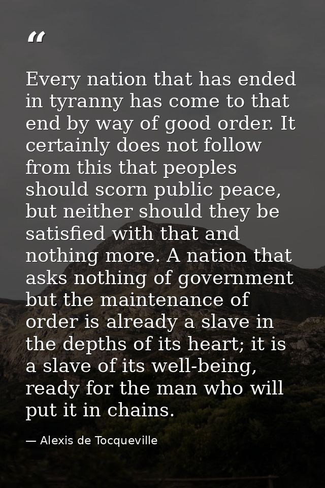 Every nation that has ended in tyranny has come to that end by way of good order. It certainly does not follow from this — Alexis de Tocqueville