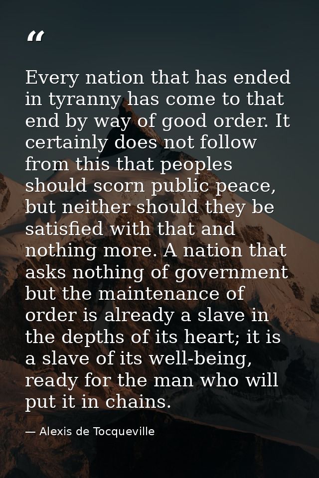 Every nation that has ended in tyranny has come to that end by way of good order. It certainly does not follow from this — Alexis de Tocqueville
