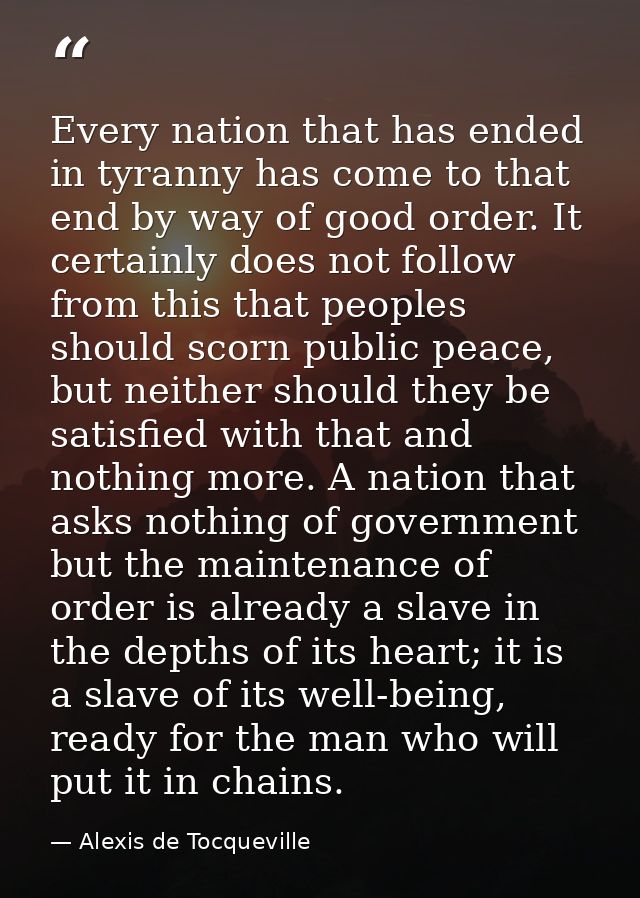 Every nation that has ended in tyranny has come to that end by way of good order. It certainly does not follow from this — Alexis de Tocqueville