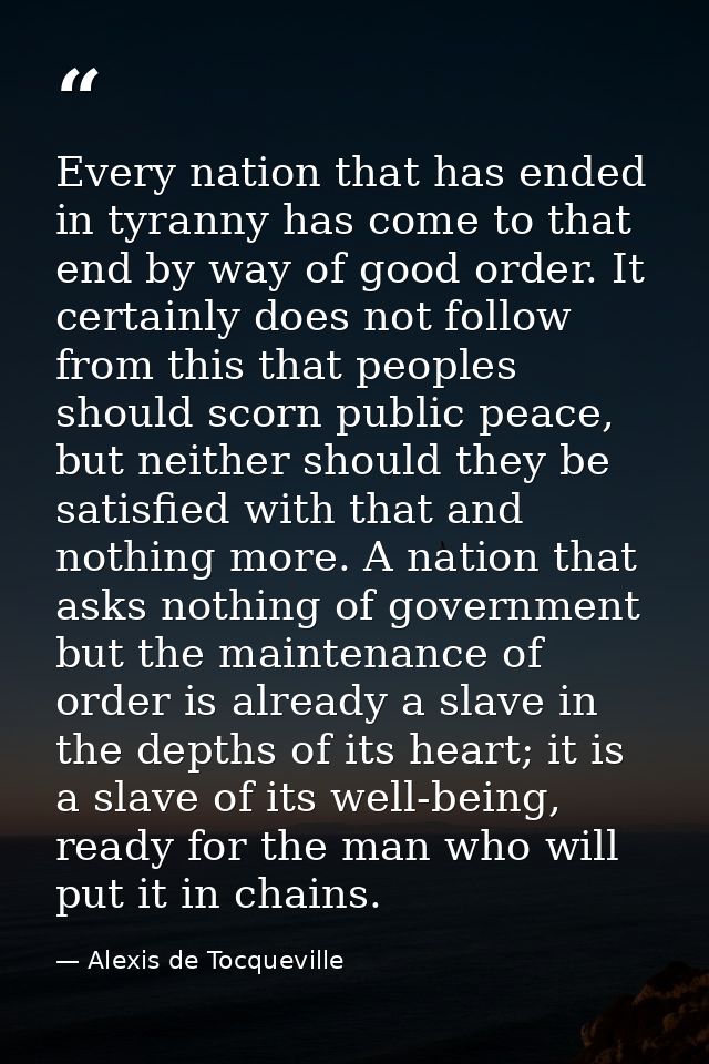Every nation that has ended in tyranny has come to that end by way of good order. It certainly does not follow from this — Alexis de Tocqueville